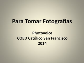 Para Tomar Fotografías
Photovoice
COED Católico San Francisco
2014
 