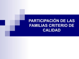 PARTICIPACIÓN DE LAS
FAMILIAS CRITERIO DE
      CALIDAD
 