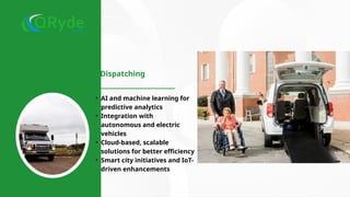 Future of Paratransit Dispatching
• AI and machine learning for
predictive analytics
• Integration with
autonomous and electric
vehicles
• Cloud-based, scalable
solutions for better efficiency
• Smart city initiatives and IoT-
driven enhancements
 