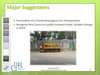 21
www.civitas.in
www.chennaicityconnect.com
Major Suggestions
 Formulation of a Coordinating Agency for Transportation
 Recognise Para Transit as a public transport mode- Suitable changes
in NUTP
 