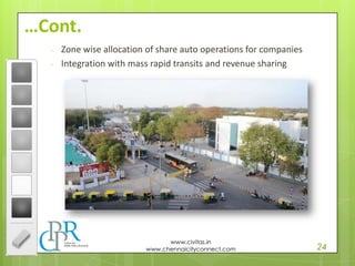 24
www.civitas.in
www.chennaicityconnect.com
…Cont.
- Zone wise allocation of share auto operations for companies
- Integration with mass rapid transits and revenue sharing
 