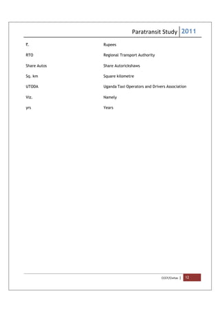 Paratransit Study 2011
CCCF/Civitas | 12
`. Rupees
RTO Regional Transport Authority
Share Autos Share Autorickshaws
Sq. km Square kilometre
UTODA Uganda Taxi Operators and Drivers Association
Viz. Namely
yrs Years
 