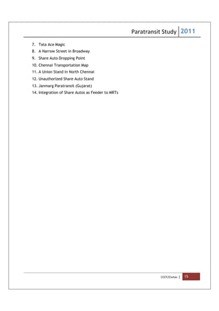 Paratransit Study 2011
CCCF/Civitas | 15
7. Tata Ace Magic
8. A Narrow Street in Broadway
9. Share Auto Dropping Point
10. Chennai Transportation Map
11. A Union Stand in North Chennai
12. Unauthorized Share Auto Stand
13. Janmarg Paratransit (Gujarat)
14. Integration of Share Autos as Feeder to MRTs
 