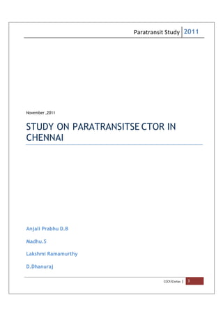 Paratransit Study 2011
CCCF/Civitas | 3
November ,2011
STUDY ON PARATRANSITSE CTOR IN
CHENNAI
Anjali Prabhu D.B
Madhu.S
Lakshmi Ramamurthy
D.Dhanuraj
 
