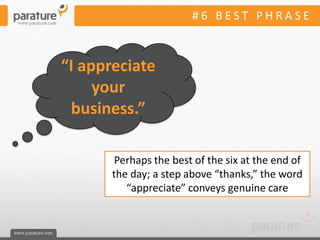 #6 BEST PHRASE



“I appreciate
     your
 business.”

       Perhaps the best of the six at the end of
       the day; a step above “thanks,” the word
          “appreciate” conveys genuine care
 