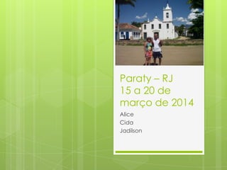 Paraty – RJ
15 a 20 de
março de 2014
Alice
Cida
Jadilson
 
