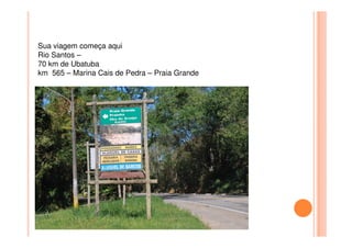 Sua viagem começa aqui
Rio Santos –
70 km de Ubatuba
km 565 – Marina Cais de Pedra – Praia Grande
 