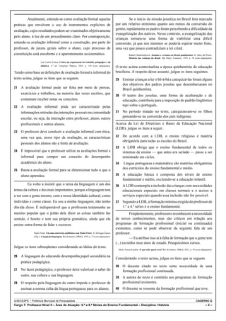Atualmente, entende-se como avaliação formal aquelas                                               Se o início da missão jesuítica no Brasil fora marcado
práticas que envolvem o uso de instrumentos explícitos de                                          por um relativo otimismo quanto aos rumos da conversão do
avaliação, cujos resultados podem ser examinados objetivamente                                     gentio, rapidamente os padres foram percebendo a dificuldade da
                                                                                                   evangelização dos nativos. Nesse contexto, a evangelização das
pelo aluno, à luz de um procedimento claro. Por contraposição,
                                                                                                   crianças tornara-se uma forma de viabilizar uma difícil
entende-se avaliação informal como a construção, por parte do                                      conversão, já que nos meninos se poderia esperar muito fruto,
professor, de juízos gerais sobre o aluno, cujo processo de                                        uma vez que pouco contradiziam a lei cristã.
constituição está encoberto e é aparentemente assistemático.                                                   Rafael Chamboluleyron. Jesuítas e a criança no Brasil quinhentista. In: Mary del Priore.
                                                                                                               História das crianças do Brasil. São Paulo: Contexto, 1999, p. 58 (com adaptações).
                      Luiz Carlos Freitas. Crítica da organização do trabalho pedagógico e da
                      didática. 6.ª ed. Campinas: Papirus, 2003, p. 145 (com adaptações).
                                                                                                   O texto acima contextualiza a época quinhentista da educação
Tendo como base as definições de avaliação formal e informal do                                    brasileira. A respeito desse assunto, julgue os itens seguintes.
texto acima, julgue os itens que se seguem.                                                            Ensinar crianças a ler o bê-á-bá e catequizá-las foram alguns
                                                                                                         dos objetivos dos padres jesuítas que desembarcaram no
   A avaliação formal pode ser feita por meio de provas,                                               Brasil quinhentista.
     exercícios e trabalhos, na maioria das vezes escritos, que
                                                                                                       O teatro dos jesuítas, uma forma de aculturação e de
     costumam receber notas ou conceitos.                                                                educação, contribuiu para a imposição do padrão lingüístico
   A avaliação informal pode ser caracterizada pelas                                                   tupi sobre o português.
     informações retiradas das interações pessoais na comunidade                                       No período tratado no texto, catequizavam-se os filhos
                                                                                                         pensando-se na conversão dos pais indígenas.
     escolar, ou seja, da interação entre professor, aluno, outros
     profissionais e outros alunos.                                                                Acerca da Lei de Diretrizes e Bases da Educação Nacional
                                                                                                   (LDB), julgue os itens a seguir.
   O professor deve conduzir a avaliação informal com ética,
     uma vez que, nesse tipo de avaliação, as características                                          De acordo com a LDB, o ensino religioso é matéria
                                                                                                         obrigatória para todas as escolas do Brasil.
     pessoais dos alunos são a fonte de avaliação.
                                                                                                       A LDB obriga que o ensino fundamental de todos os
   É impossível que o professor utilize as avaliações formal e                                         sistemas de ensino — que antes era seriado — passe a ser
     informal para compor um conceito do desempenho                                                      ministrado em ciclos.
     acadêmico do aluno.                                                                                Língua portuguesa e matemática são matérias obrigatórias
   Basta a avaliação formal para se dimensionar tudo o que o                                           dos currículos do ensino fundamental e médio.

     aluno aprendeu.                                                                                   A educação básica é composta dos níveis de ensino
                                                                                                         fundamental e médio, excluindo-se a educação infantil.
          Eu volto a insistir que o tema da linguagem é um dos                                         A LDB contempla a inclusão das crianças com necessidades
temas da cultura e dos mais importantes, porque a linguagem tem                                          educacionais especiais em classes normais e o acesso a
a ver com a gente mesmo, com a nossa identidade cultural, como                                           serviços especiais quando essa inclusão não for possível.
indivíduo e como classe. Eu sou a minha linguagem; não tenho                                           Segundo a LDB, a formação mínima exigida do professor de
dúvida disso. É indispensável que a professora testemunhe ao                                             1.ª a 4.ª séries é o ensino fundamental.
menino popular que o jeitão dele dizer as coisas também faz                                                   Freqüentemente, professores reconhecem a necessidade
sentido, é bonito e tem sua própria gramática, ainda que ela                                       de novos conhecimentos, mas são críticos em relação aos
ensine outra forma de falar e escrever.                                                            programas de formação profissional (inicial ou continuada)
                                                                                                   existentes, como se pode observar da seguinte fala de um
               Paulo Freire. Em uma entrevista polifônica com Paulo Freire. In: Edwiges Zaccur     professor.
               (Org.). A magia da linguagem. Rio de Janeiro: DPA, 1999, p. 17 (com adaptações).
                                                                                                              — Eu atribuo isso aí à falta de formação que a gente tem
                                                                                                   (...) eu tenho onze anos de estado. Pouquíssimos cursos.
Julgue os itens subseqüentes considerando as idéias do texto.
                                                                                                     Maria Tereza Esteban. O que sabe quem erra? Rio de Janeiro: DPA, 2001, p. 48 (com adaptações).


   A linguagem do educando desempenha papel secundário na
                                                                                                   Considerando o texto acima, julgue os itens que se seguem.
     prática pedagógica.
                                                                                                       O docente citado no texto sente necessidade de uma
   No fazer pedagógico, o professor deve valorizar o saber do                                          formação profissional continuada.
     outro, sua cultura e sua linguagem.
                                                                                                       A autora do texto é contrária aos programas de formação
   O respeito pela linguagem do outro impede o professor de                                            profissional existentes.
     ensinar a norma culta da língua portuguesa para os alunos.                                        O docente se ressente da formação profissional que teve.


UnB/CESPE – Prefeitura Municipal de Parauapebas                                                                                                                                      CADERNO G
Cargo 7: Professor Nível II – Área de Atuação: 5.ª a 8.ª Séries do Ensino Fundamental – Disciplina: História                                                                                   –2–
 