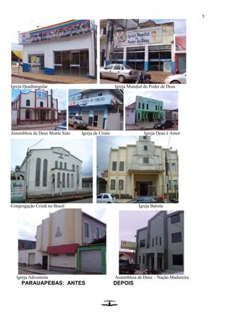 5
Igreja Quadrangular Igreja Mundial do Poder de Deus
Assembleia de Deus Monte Sião Igreja de Cristo Igreja Deus é Amor
Congregação Cristã no Brasil Igreja Batista
Igreja Adventista Assembleia de Deus – Nação Madureira
PARAUAPEBAS: ANTES DEPOIS
 