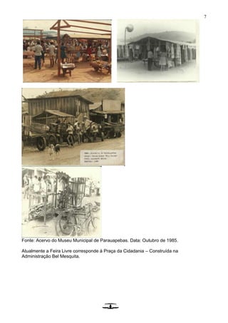 7
Fonte: Acervo do Museu Municipal de Parauapebas. Data: Outubro de 1985.
Atualmente a Feira Livre corresponde à Praça da Cidadania – Construída na
Administração Bel Mesquita.
 