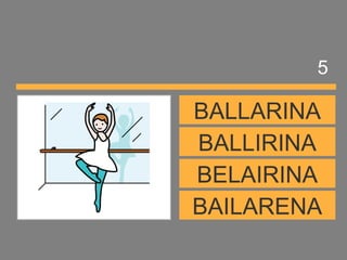 BAILARENA
BELAIRINA
BALLIRINA
BALLARINA
5
 