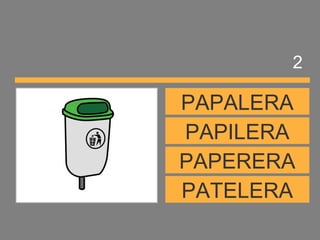 PATELERA
PAPERERA
PAPILERA
PAPALERA
2
 
