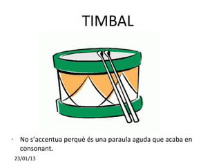 TIMBAL




•     No s’accentua perquè és una paraula aguda que acaba en
      consonant.
    23/01/13
 