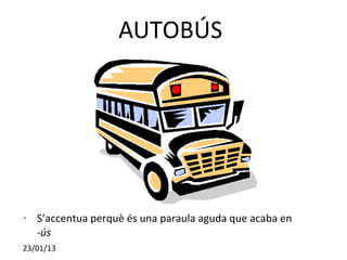 AUTOBÚS




•   S’accentua perquè és una paraula aguda que acaba en
    -ús
23/01/13
 