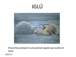 IGLÚ




•   S’accentua perquè és una paraula aguda que acaba en
    vocal
23/01/13
 