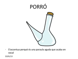 PORRÓ




•   S’accentua perquè és una paraula aguda que acaba en
    vocal
23/01/13
 