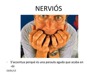 NERVIÓS




•   S’accentua perquè és una paraula aguda que acaba en
    -ós
23/01/13
 