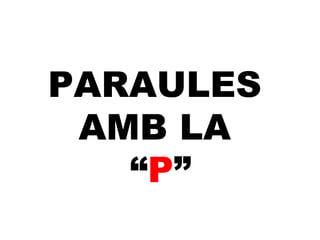 PARAULES
AMB LA
“P”
 