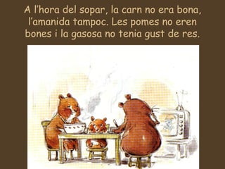 A l’hora del sopar, la carn no era bona,
l’amanida tampoc. Les pomes no eren
bones i la gasosa no tenia gust de res.
 