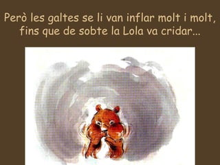 Però les galtes se li van inflar molt i molt,
fins que de sobte la Lola va cridar...
 