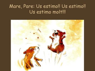 Mare, Pare: Us estimo!! Us estimo!!
Us estimo molt!!!
 