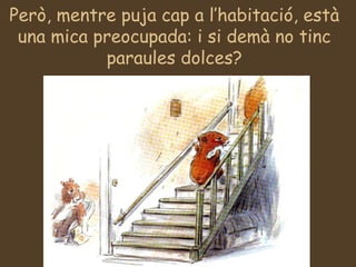 Però, mentre puja cap a l’habitació, està
una mica preocupada: i si demà no tinc
paraules dolces?
 