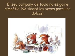 El seu company de taula no és gaire simpàtic. No tindrà les seves paraules dolces. 