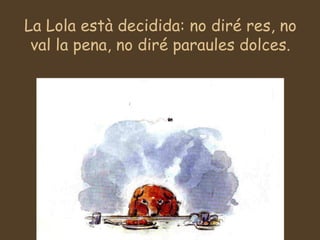 La Lola està decidida: no diré res, no val la pena, no diré paraules dolces. 