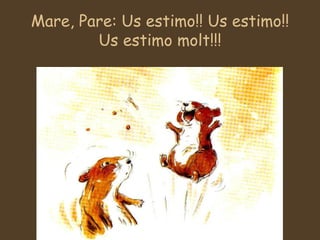 Mare, Pare: Us estimo!! Us estimo!! Us estimo molt!!! 