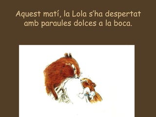 Aquest matí, la Lola s’ha despertat amb paraules dolces a la boca. 