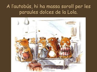 A l’autobús, hi ha massa soroll per les paraules dolces de la Lola. 
