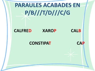 PARAULES ACABADES EN
P/B///T/D///C/G
CALFRED

XAROP

CONSTIPAT

CALB

CAP

 