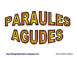 http://elbaguldeleslletres.blogspot.com Vanesa Marín Palomo PARAULES  AGUDES 