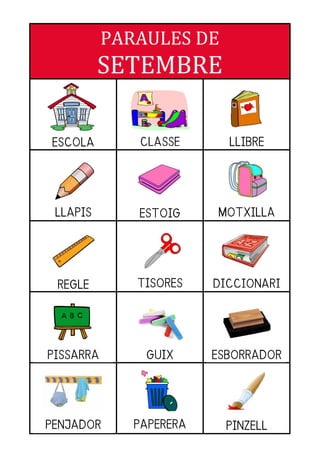 PARAULES DE
          SETEMBRE

ESCOLA        CLASSE       LLIBRE




 LLAPIS       ESTOIG     MOTXILLA




 REGLE        TISORES    DICCIONARI




PISSARRA       GUIX      ESBORRADOR




PENJADOR      PAPERERA     PINZELL
 