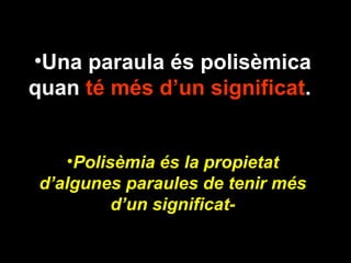 •Una paraula és polisèmica
quan té més d’un significat.


    •Polisèmia és la propietat
 d’algunes paraules de tenir més
          d’un significat-
 