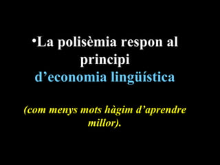 •La polisèmia respon al
         principi
  d’economia lingüística

(com menys mots hàgim d’aprendre
            millor).
 