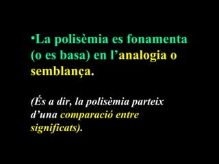 •La polisèmia es fonamenta
(o es basa) en l’analogia o
semblança.

(És a dir, la polisèmia parteix
d’una comparació entre
significats).
 