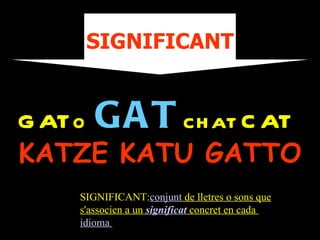 SIGNIFICANT


G ATo GA T ch at C AT
KATZE KATU GATTO
    SIGNIFICANT:conjunt de lletres o sons que
    s'associen a un significat concret en cada
    idioma
 