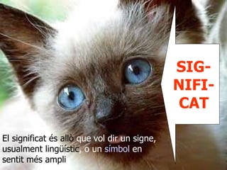 SIG-
                                              NIFI-
                                               CAT

El significat és allò que vol dir un signe,
usualment lingüístic, o un símbol en
sentit més ampli
 