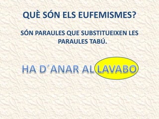 QUÈ SÓN ELS EUFEMISMES?
SÓN PARAULES QUE SUBSTITUEIXEN LES
PARAULES TABÚ.
 