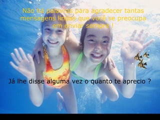 Não há palavras para agradecer tantas mensagens lindas que você se preocupa em enviar sempre ! Já lhe disse alguma vez o quanto te aprecio ? 