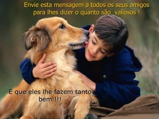 Envie esta mensagem a todos os seus amigos para lhes dizer o quanto são valiosos ! E que eles lhe fazem tanto bem !!!