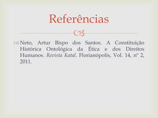
 Neto, Artur Bispo dos Santos. A Constituição
Histórica Ontológica da Ética e dos Direitos
Humanos. Revista Katal. Florianópolis, Vol. 14, nº 2,
2011.
Referências
 