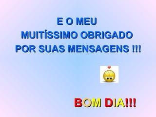 E O MEU  MUITÍSSIMO OBRIGADO  POR SUAS MENSAGENS !!! B O M  D I A !!! 