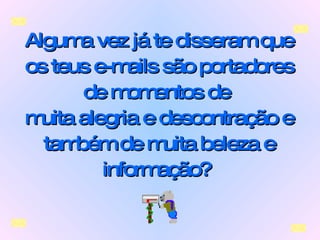 Alguma vez já te disseram que os teus e-mails são portadores de momentos de  muita alegria e descontração e também de muita beleza e informação?   