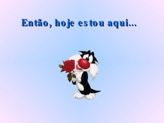 Então, hoje estou aqui...   