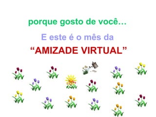 porque gosto de você…  E este é o mês da   “ AMIZADE VIRTUAL” 