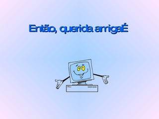 Então, querida amiga… 