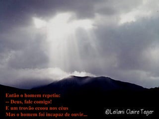 Então o homem repetiu: -- Deus, fale comigo! E um trovão ecoou nos céus Mas o homem foi incapaz de ouvir... 