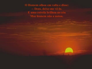 O Homem olhou em volta e disse: -- Deus, deixe-me vê-lo. E uma estrela brilhou no céu Mas homem não a notou. 